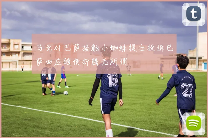 马竞对巴萨接触小蜘蛛提出投诉巴萨回应随便折腾无所谓
