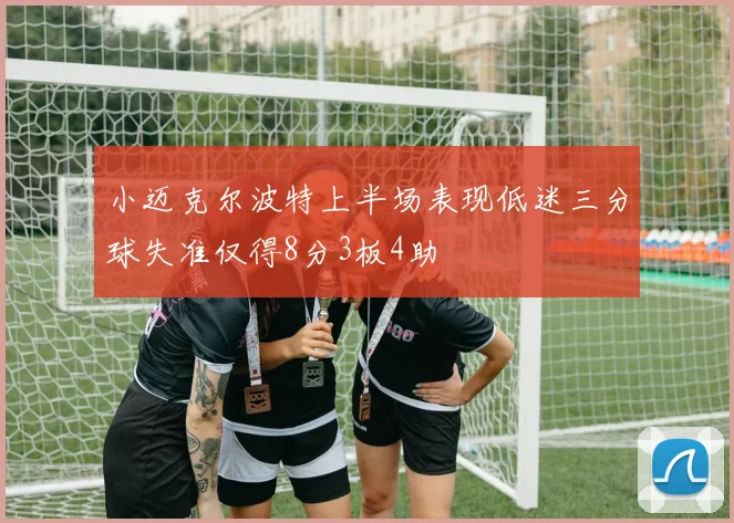 小迈克尔波特上半场表现低迷三分球失准仅得8分3板4助