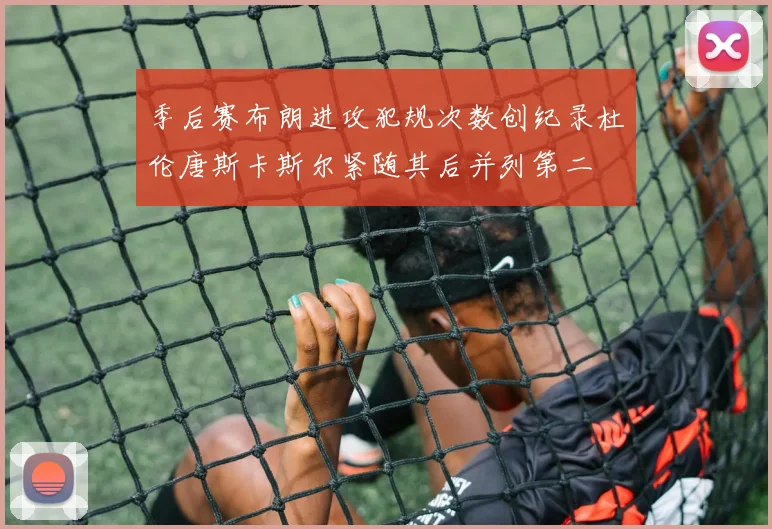 季后赛布朗进攻犯规次数创纪录杜伦唐斯卡斯尔紧随其后并列第二