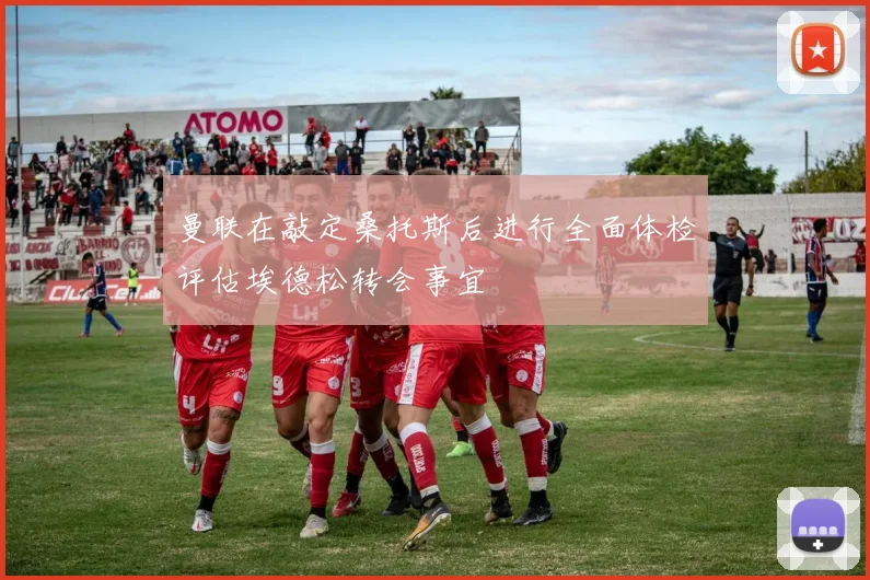 曼联在敲定桑托斯后进行全面体检评估埃德松转会事宜