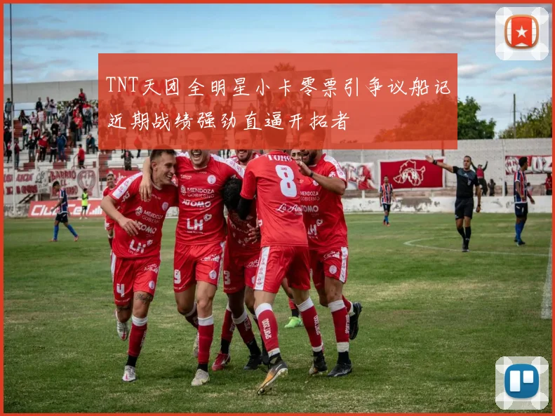 TNT天团全明星小卡零票引争议船记近期战绩强劲直逼开拓者