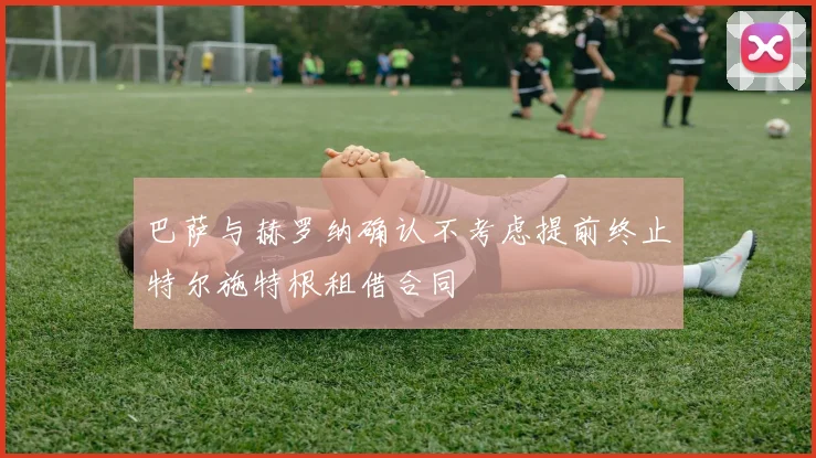 巴萨与赫罗纳确认不考虑提前终止特尔施特根租借合同