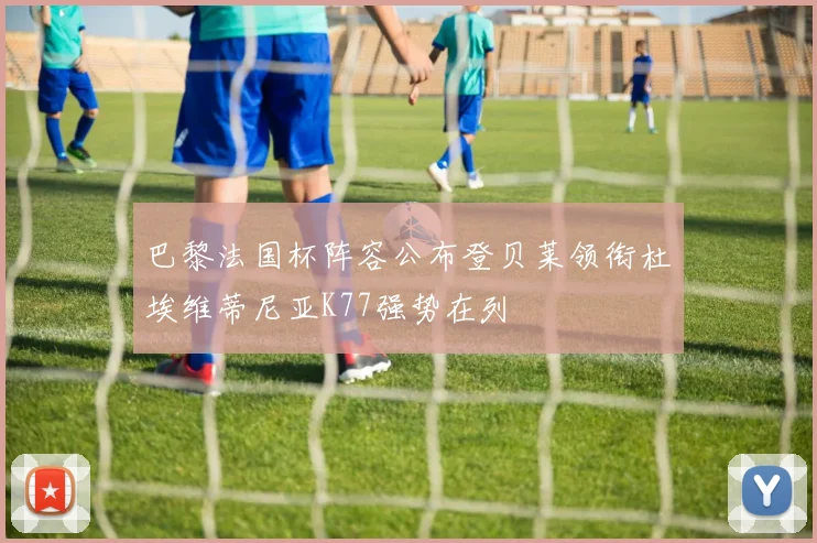巴黎法国杯阵容公布登贝莱领衔杜埃维蒂尼亚K77强势在列