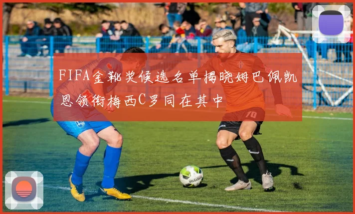 FIFA金靴奖候选名单揭晓姆巴佩凯恩领衔梅西C罗同在其中