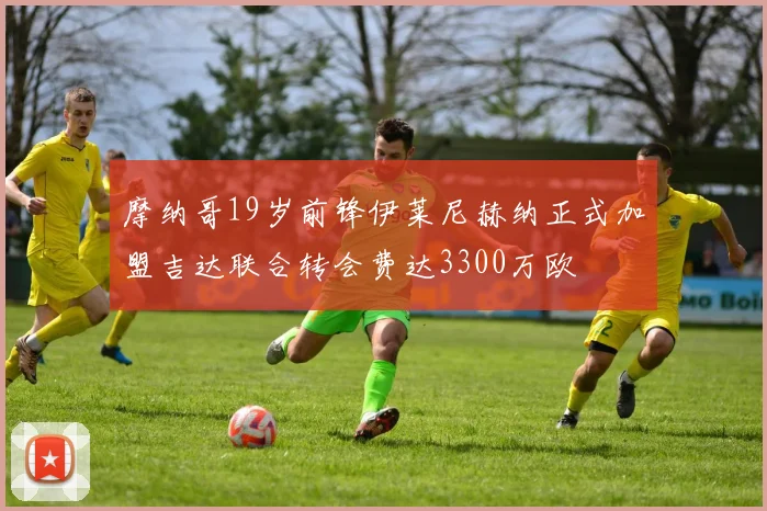 摩纳哥19岁前锋伊莱尼赫纳正式加盟吉达联合转会费达3300万欧