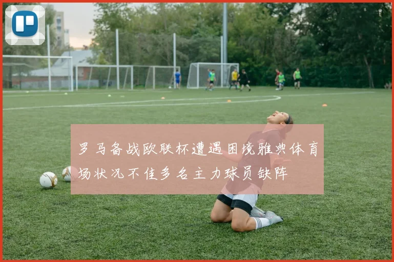 罗马备战欧联杯遭遇困境雅典体育场状况不佳多名主力球员缺阵