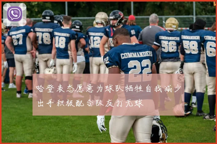 哈登表态愿意为球队牺牲自我减少出手积极配合队友打无球