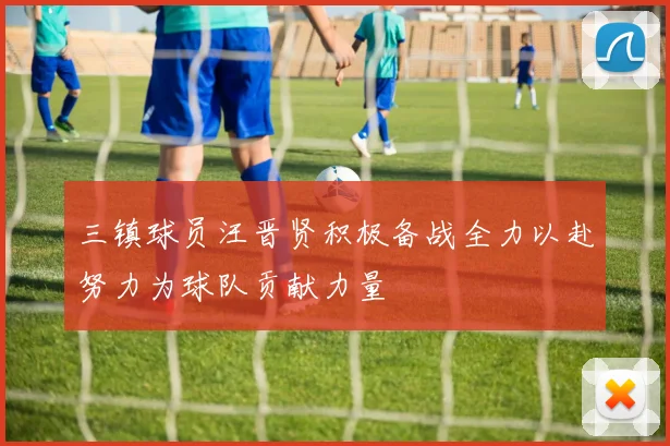 三镇球员汪晋贤积极备战全力以赴努力为球队贡献力量