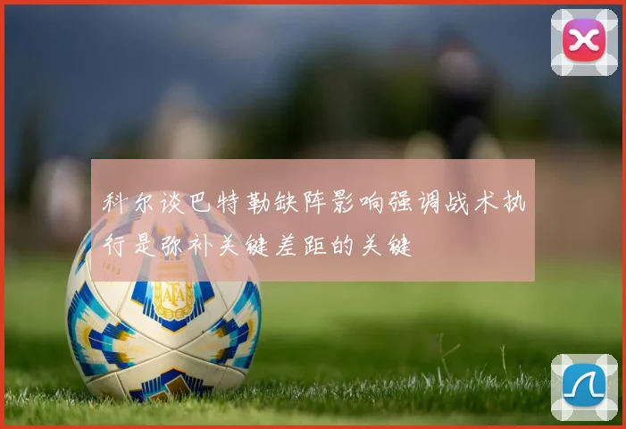 科尔谈巴特勒缺阵影响强调战术执行是弥补关键差距的关键