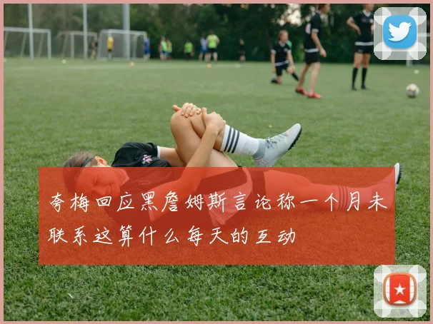 夸梅回应黑詹姆斯言论称一个月未联系这算什么每天的互动