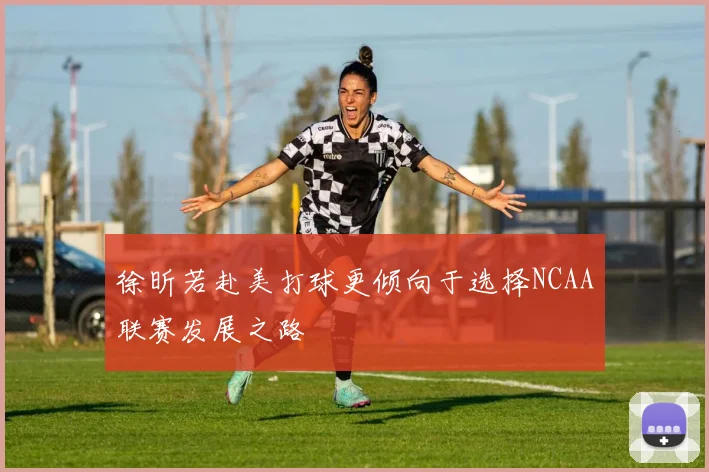 徐昕若赴美打球更倾向于选择NCAA联赛发展之路