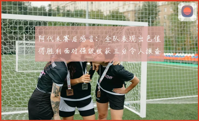 阿代米赛后感言：全队表现出色值得胜利面对强敌收获三分令人振奋
