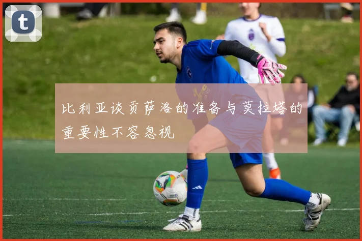 比利亚谈贡萨洛的准备与莫拉塔的重要性不容忽视