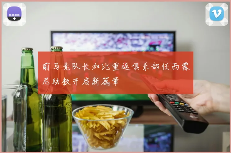 前马竞队长加比重返俱乐部任西蒙尼助教开启新篇章
