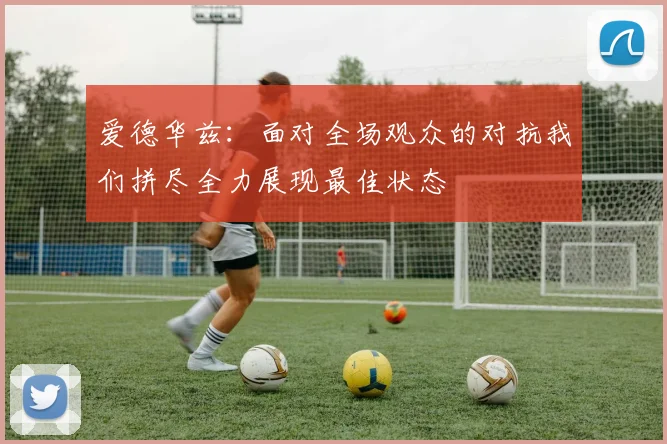 爱德华兹：面对全场观众的对抗我们拼尽全力展现最佳状态